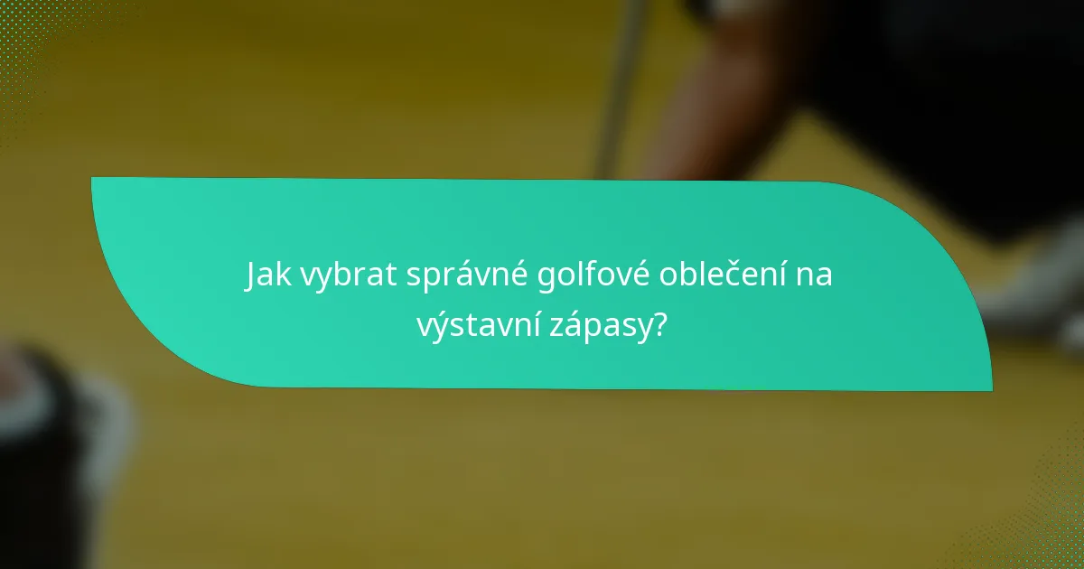 Jak vybrat správné golfové oblečení na výstavní zápasy?